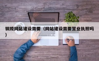 禹城铜陵网站建设需要（网站建设需要营业执照吗）