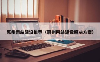 禹城惠州网站建设推荐（惠州网站建设解决方案）