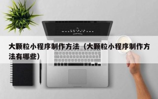 禹城大颗粒小程序制作方法（大颗粒小程序制作方法有哪些）