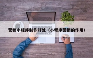 禹城营销小程序制作好处（小程序营销的作用）