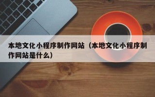 禹城本地文化小程序制作网站（本地文化小程序制作网站是什么）