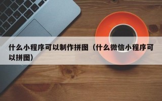 禹城什么小程序可以制作拼图（什么微信小程序可以拼图）