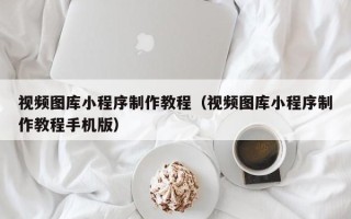 禹城视频图库小程序制作教程（视频图库小程序制作教程手机版）