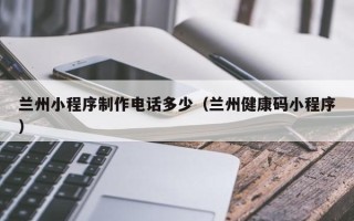 禹城兰州小程序制作电话多少（兰州健康码小程序）