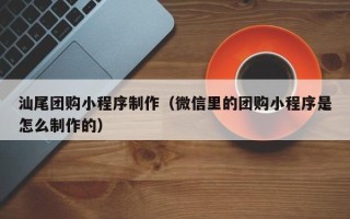 禹城汕尾团购小程序制作（微信里的团购小程序是怎么制作的）