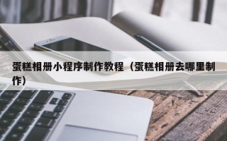 禹城蛋糕相册小程序制作教程（蛋糕相册去哪里制作）